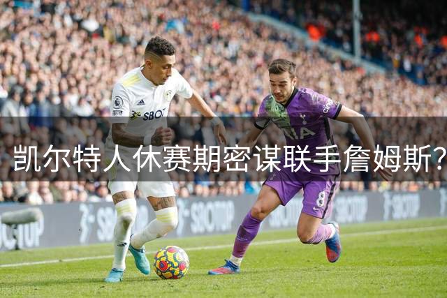凯尔特人休赛期密谋联手詹姆斯？ESPN记者透露惊人内幕