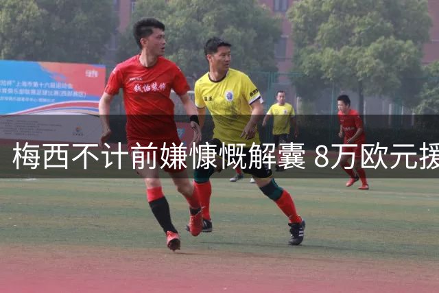 梅西不计前嫌慷慨解囊 8万欧元援助马德里灾区重建