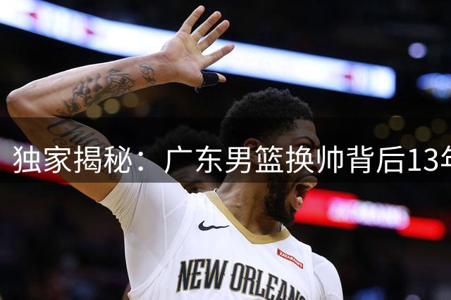 独家揭秘：广东男篮换帅背后13年倒杜风云录