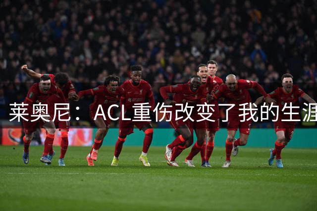 莱奥尼：ACL重伤改变了我的生涯轨迹，但我的野心从来没有改变过