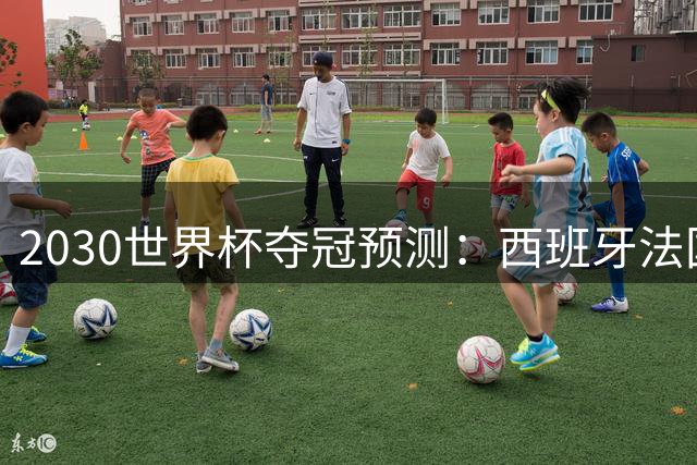2030世界杯夺冠预测：西班牙法国领跑 专家热议黑马球队